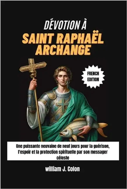 Dévotion À Saint Raphaël Archange: Une puissante neuvaine de neuf jours pour la guérison, l'espoir et la protection spirituelle par son messager céles by J. Colon, William