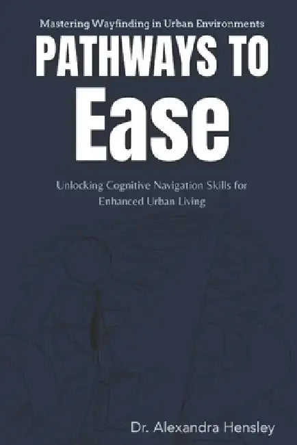 Pathways to Ease: Mastering Wayfinding in Urban Environments: Unlocking Cognitive Navigation Skills for Enhanced Urban Living by Alexandra Hensley