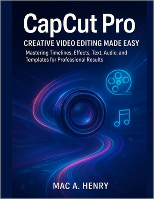CapCut Pro: Creative Video Editing Made Easy: Mastering Timelines, Effects, Text, Audio, and Templates for Professional Results by Mac A. Henry