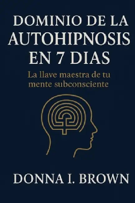 Dominio de la Autohipnosis En 7 Días: La llave maestra de tu mente subconsciente by Donna I. Brown