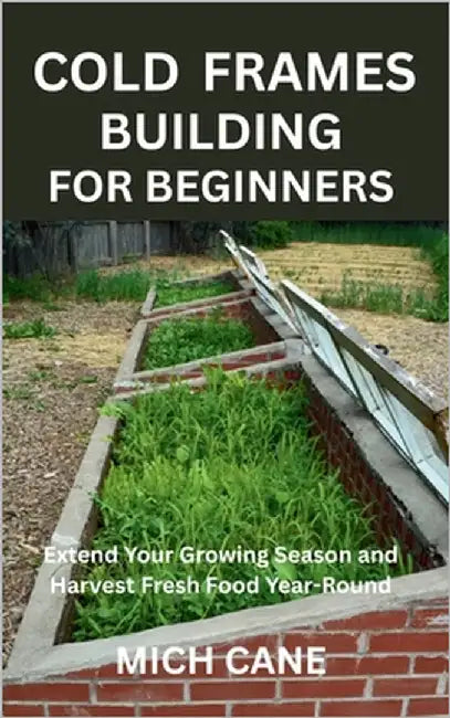 Cold Frames Building for Beginners: Extend Your Growing Season and Harvest Fresh Food Year-Round by Cane, Mich