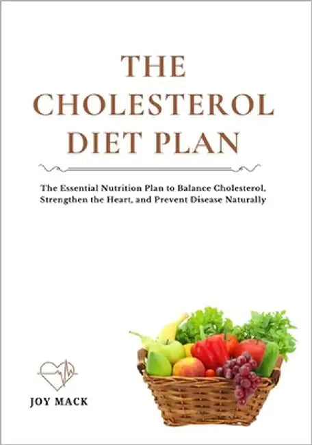 The Cholesterol Diet Plan: The Essential Nutrition Plan to Balance Cholesterol, Strengthen the Heart, and Prevent Disease Naturally by Mack, Joy