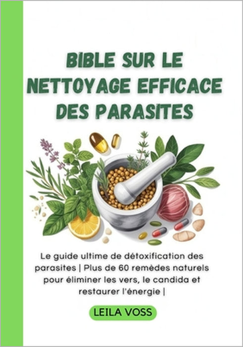 Bible sur le nettoyage efficace des parasites: Le guide ultime de détoxification des parasites Plus de 60 remèdes naturels pour éliminer les vers, le by Leila Voss