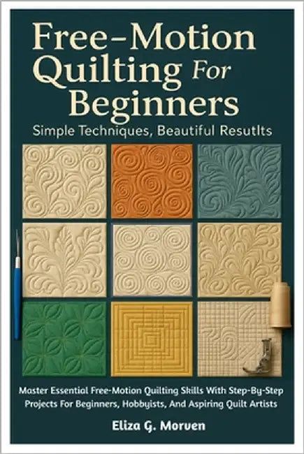 Free-Motion Quilting For Beginners: Simple Techniques, Beautiful Results: Master Essential Free-Motion Quilting Skills With Step-By-Step Projects For by Morven, Eliza G.
