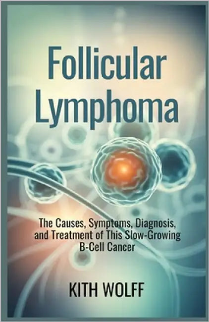 Follicular Lymphoma: The Causes, Symptoms, Diagnosis, and Treatment of This Slow-Growing B-Cell Cancer by Wolff, Kith