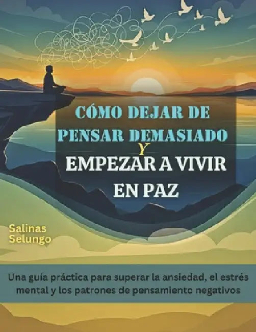 Cómo dejar de pensar demasiado y empezar a vivir en paz: Una guía práctica para superar la ansiedad, el estrés mental y los patrones de pensamiento ne by Salinas Selungo