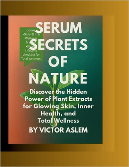 Serum Secrets of Nature: Discover the Hidden Power of Plant Extracts for Glowing Skin, Inner Health, and Total Wellness by Victor Aslem