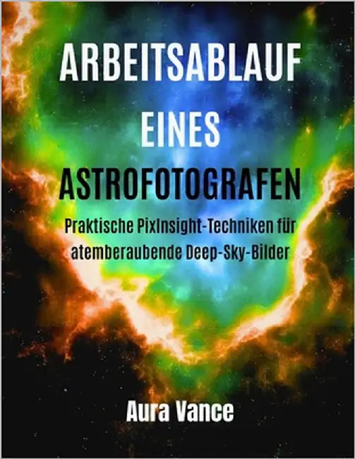 Arbeitsablauf eines Astrofotografen: Praktische PixInsight-Techniken für atemberaubende Deep-Sky-Bilder by Vance, Aura