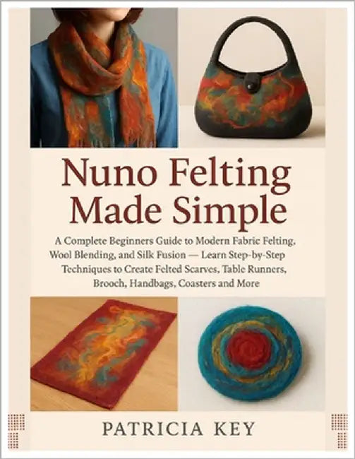 Nuno Felting Made Simple: A Complete Guide to Modern Fabric Felting, Wool Blending and Silk Fusion: Learn Step-by-Step Techniques to Create Felted Sca by Key, Patricia