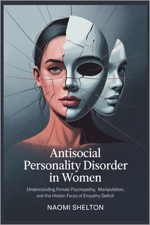 Antisocial Personality Disorder in Women: Understanding Female Psychopathy, Manipulation, and the Hidden Faces of Empathy Deficit by Naomi Shelton