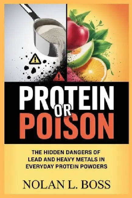 Protein or Poison: The Hidden Dangers of Lead and Heavy Metals in Everyday Protein Powders by Nolan L. Boss