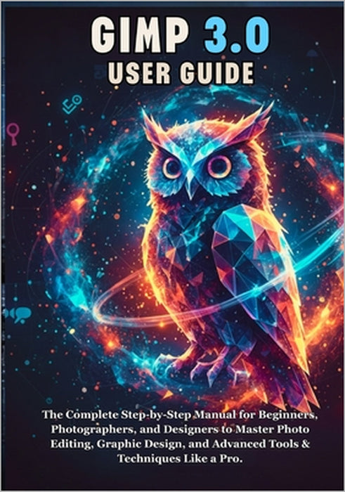 Gimp 3.0 User Guide: The Complete Step-by-Step Manual for Beginners, Photographers, and Designers to Master Photo Editing, Graphic Design, and Advance by Mika Ray Miles