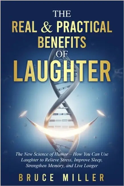 The Real & Practical Benefits of Laughter: The New Science of Humor - How You Can Use Laughter to Relieve Stress, Improve Sleep, Strengthen Memory, an by Miller, Bruce