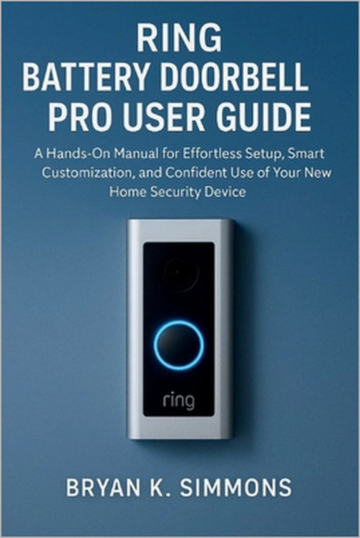 Ring Battery Doorbell Pro User Guide: A Hands-On Manual for Effortless Setup, Smart Customization, and Confident Use of Your New Home Security Device by Bryan K. Simmons