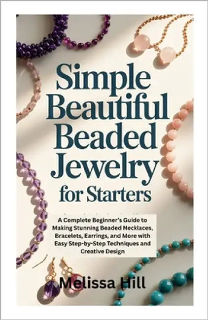 Simple Beautiful Beaded Jewelry for Starters: A Complete Beginner's Guide to Making Stunning Beaded Necklaces, Bracelets, Earrings, and More with Easy by Hill, Melissa
