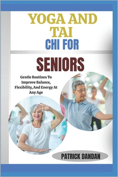 Yoga and Tai CHI for Seniors: Gentle Routines To Improve Balance, Flexibility, And Energy At Any Age by Patrick Dandan