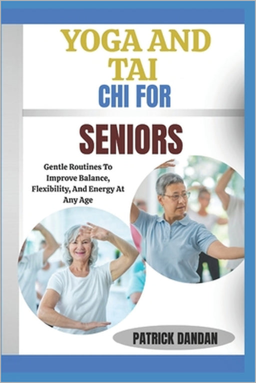 Yoga and Tai CHI for Seniors: Gentle Routines To Improve Balance, Flexibility, And Energy At Any Age by Patrick Dandan