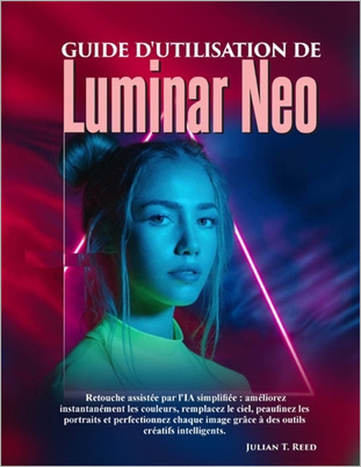 Guide d'utilisation de Luminar Neo: Retouche assistée par l'IA simplifiée: améliorez instantanément les couleurs, remplacez le ciel, peaufinez les por by Julian T. Reed
