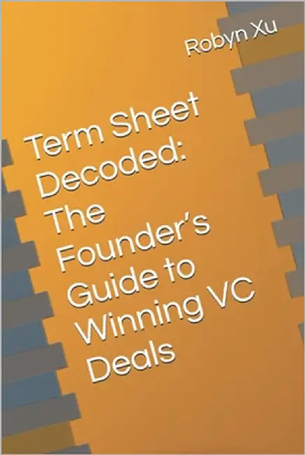 Term Sheet Decoded: The Founder's Guide to Winning VC Deals by Xu, Robyn