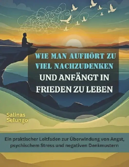 Wie man aufhört zu viel nachzudenken und anfängt in Frieden zu leben: Ein praktischer Leitfaden zur Überwindung von Angst, psychischem Stress und nega by Salinas Selungo