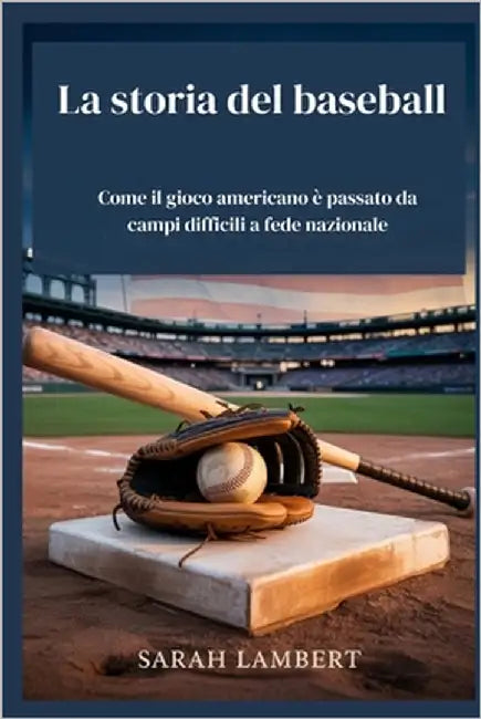 La storia del baseball: Come il gioco americano è passato da campi difficili a fede nazionale by Lambert, Sarah
