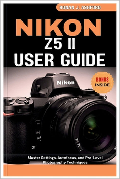 Nikon Z5 II User Guide: Master Settings, Autofocus, and Pro-Level Photography Techniques by Ronan J. Ashford