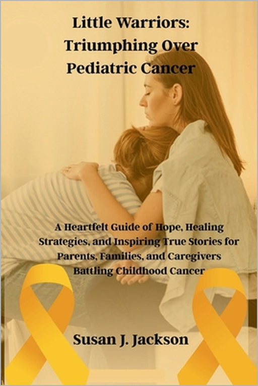 Little Warriors: Triumphing Over Pediatric Cancer: A Heartfelt Guide of Hope, Healing Strategies, and Inspiring True Stories for Parents, Families, an by Susan J. Jackson