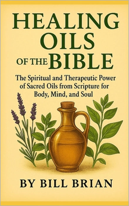 Healing Oils of the Bible: The Spiritual and Therapeutic Power of Sacred Oils from Scripture for Body, Mind, and Soul by Bill Brian