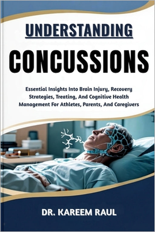 Understanding Concussions: Essential Insights Into Brain Injury, Recovery Strategies, Treating, And Cognitive Health Management For Athletes, Parents, by Kareem Raul