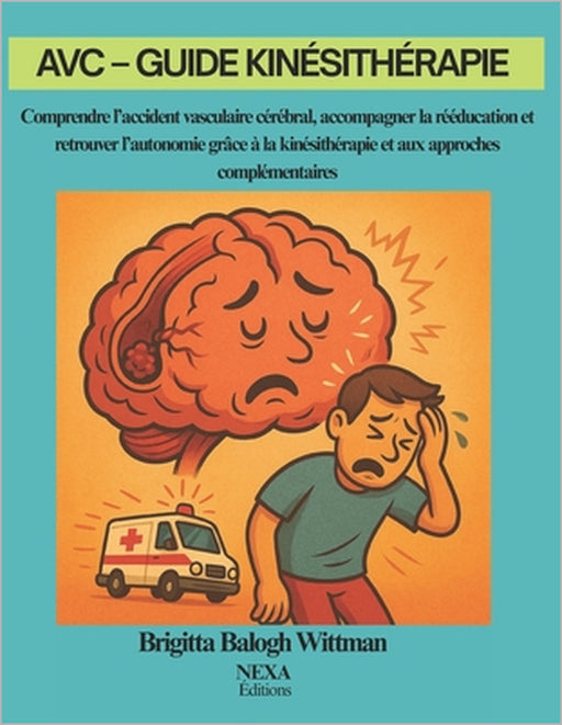 AVC - Guide Kinésithérapie: Comprendre l'accident vasculaire cérébral, accompagner la rééducation et retrouver l'autonomie grâce à la kinésithérapie e by Brigitta Balogh Wittman