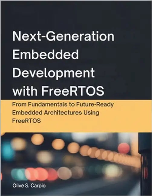Next-Generation Embedded Development with FreeRTOS: From Fundamentals to Future-Ready Embedded Architectures Using FreeRTOS by Carpio, Olive S.