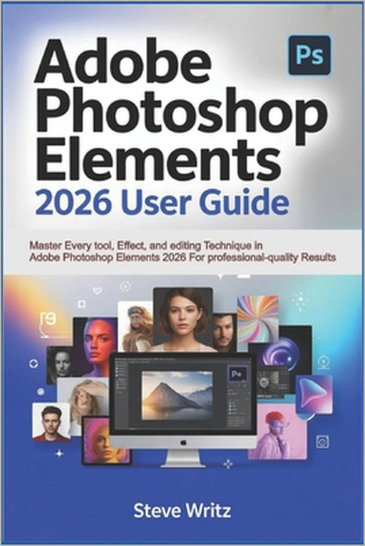 Adobe Photoshop Elements 2026 User Guide: Master Every Tool, Effect, and Editing Technique in Adobe Photoshop Elements 2026 for Professional-Quality R by Steve Writz