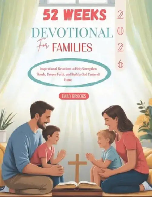 52 Weeks Devotional for Families 2026: Inspirational Devotions to Help Strengthen Bonds Deepen Faith and Build a God Centered Home by Emily Brooks