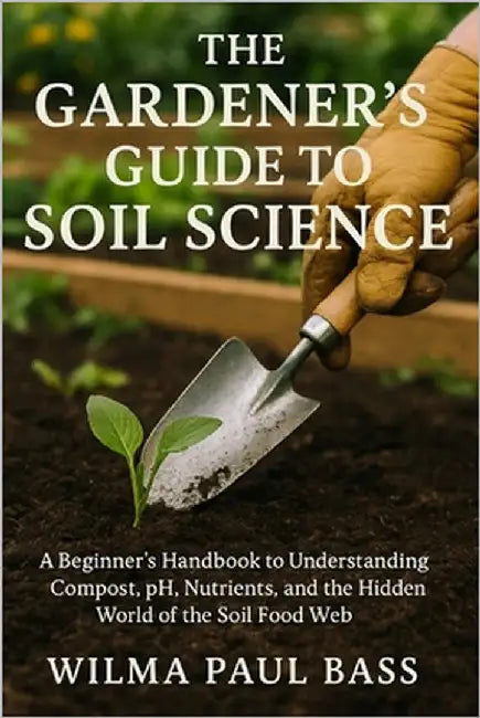 The Gardener's Guide to Soil Science: A Beginner's Handbook to Understanding Compost, pH, Nutrients, and the Hidden World of the Soil Food Web by Bass, Wilma Paul