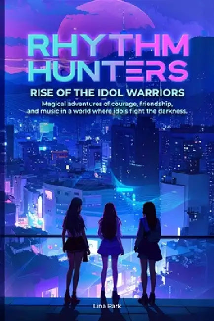 Rhythm Hunters: Rise of the Idol Warriors Magical adventures of courage, friendship, and music in a world where idols fight the darkness. by Lina Park
