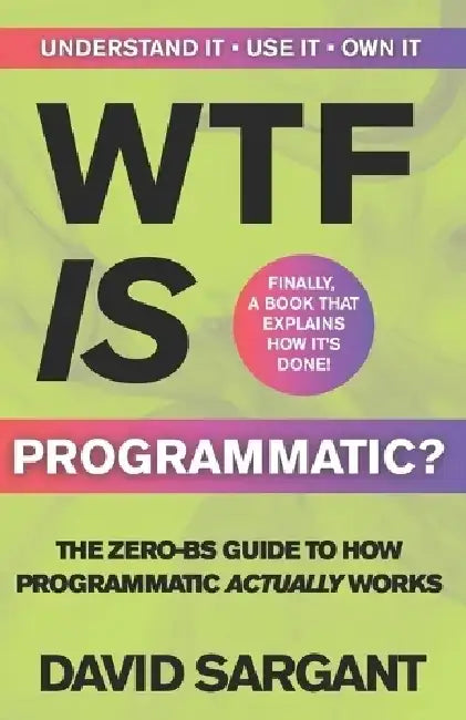 WTF is Programmatic?: The Zero-BS Guide to How Programmatic Actually Works  by David Sargant