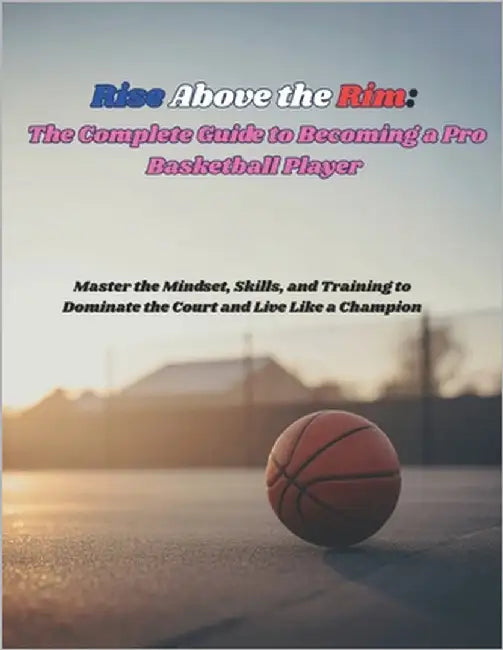 Rise Above the Rim: The Complete Guide to Becoming a Pro Basketball Player: Master the Mindset, Skills, and Training to Dominate the Court and Live Li by Deep
