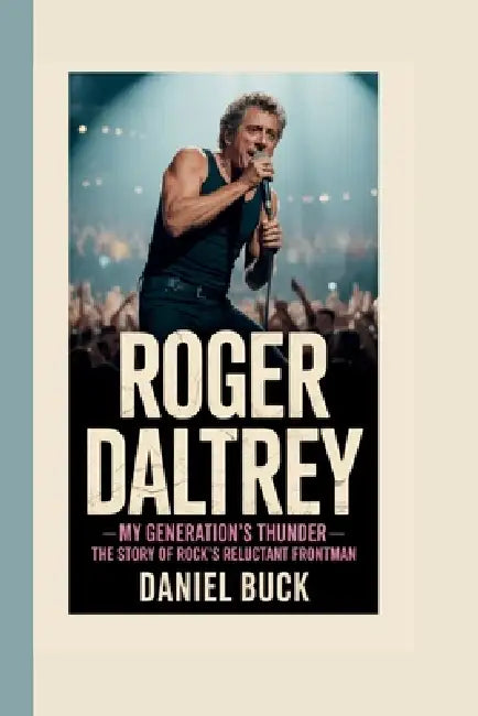 Roger Daltrey: My Generation's Thunder - The Story of Rock's Reluctant Frontman by Daniel Buck