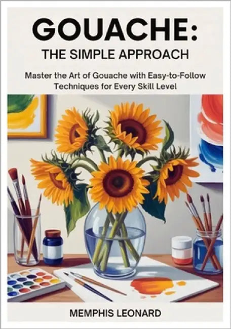 Gouache: THE SIMPLE APPROACH: Master the Art of Gouache with Easy-to-Follow Techniques for Every Skill Level by Leonard, Memphis