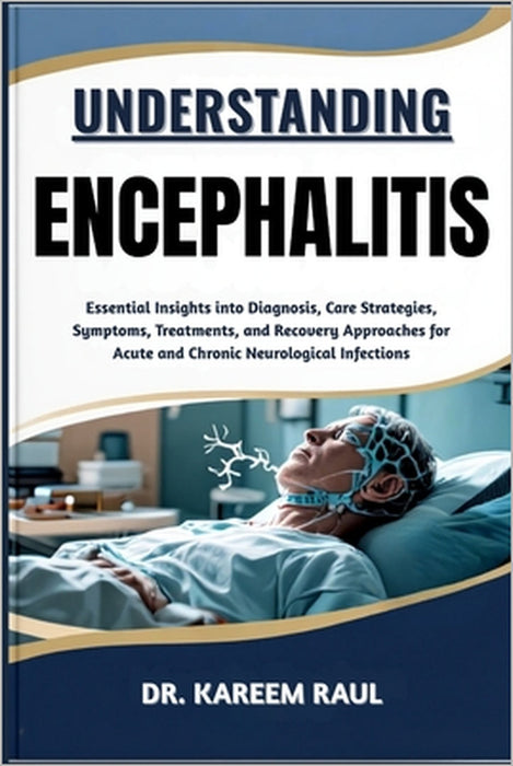 Understanding Encephalitis: Essential Insights into Diagnosis, Care Strategies, Symptoms, Treatments, and Recovery Approaches for Acute and Chronic Ne by Kareem Raul