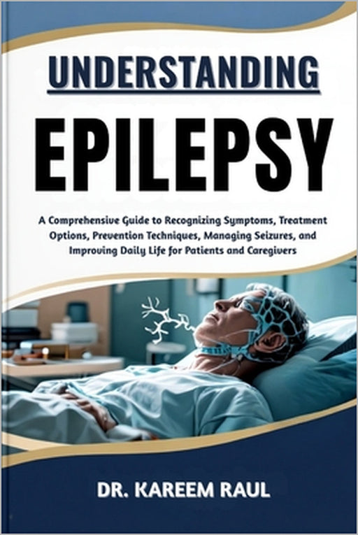 Understanding Epilepsy: A Comprehensive Guide to Recognizing Symptoms, Treatment Options, Prevention Techniques, Managing Seizures, and Improving Dail by Kareem Raul