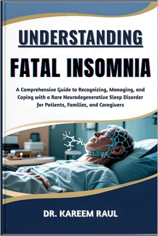 Understanding Fatal Insomnia: A Comprehensive Guide to Recognizing, Managing, and Coping with a Rare Neurodegenerative Sleep Disorder for Patients, Fa by Kareem Raul