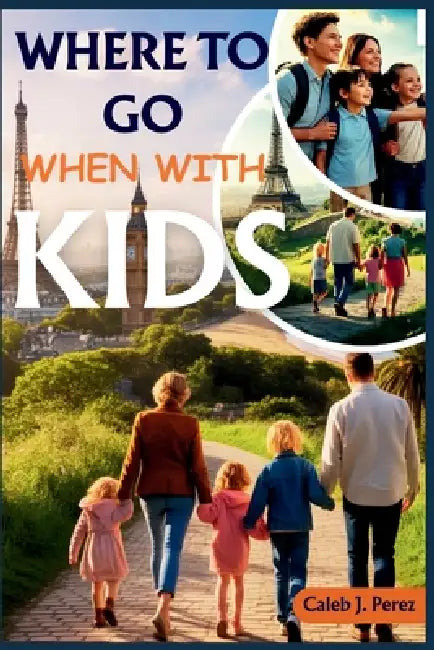 Where to Go When with Kids: A Month-by-Month Guide to Planning the Perfect Family Vacation-Any Season, Any Age, Anywhere. by Caleb J. Perez