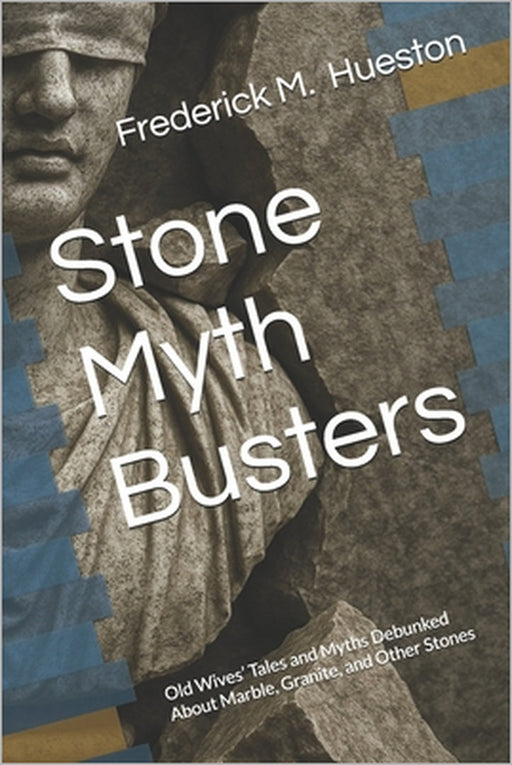 Stone Myth Busters: Old Wives' Tales and Myths Debunked About Marble, Granite, and Other Stones by Frederick M. Hueston