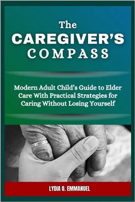 The Caregiver's Compass: Modern Adult Child's Guide to Elder Care With Practical Strategies for Caring Without Losing Yourself by Emmanuel, Lydia O.