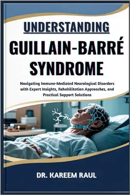 Understanding Guillain-Barré Syndrome: Navigating Immune-Mediated Neurological Disorders with Expert Insights, Rehabilitation Approaches, and Practica by Raul, Kareem