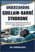 Understanding Guillain-Barré Syndrome: Navigating Immune-Mediated Neurological Disorders with Expert Insights, Rehabilitation Approaches, and Practica by Kareem Raul