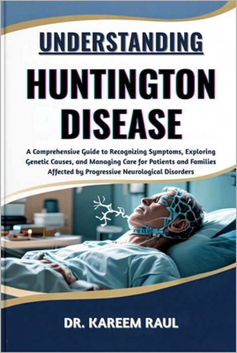 Understanding Huntington Disease: A Comprehensive Guide to Recognizing Symptoms, Exploring Genetic Causes, and Managing Care for Patients and Families by Kareem Raul