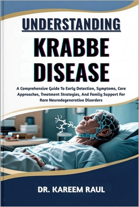 Understanding Krabbe Disease: A Comprehensive Guide To Early Detection, Symptoms, Care Approaches, Treatment Strategies, And Family Support For Rare N by Kareem Raul
