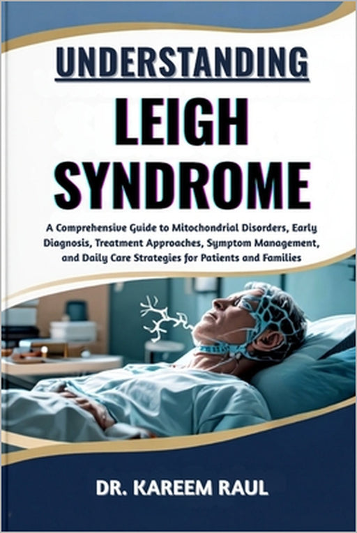 Understanding Leigh Syndrome: A Comprehensive Guide to Mitochondrial Disorders, Early Diagnosis, Treatment Approaches, Symptom Management, and Daily C by Kareem Raul